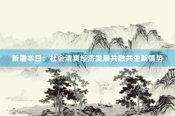 新疆本日：社会清爽经济发展共融共生新情势